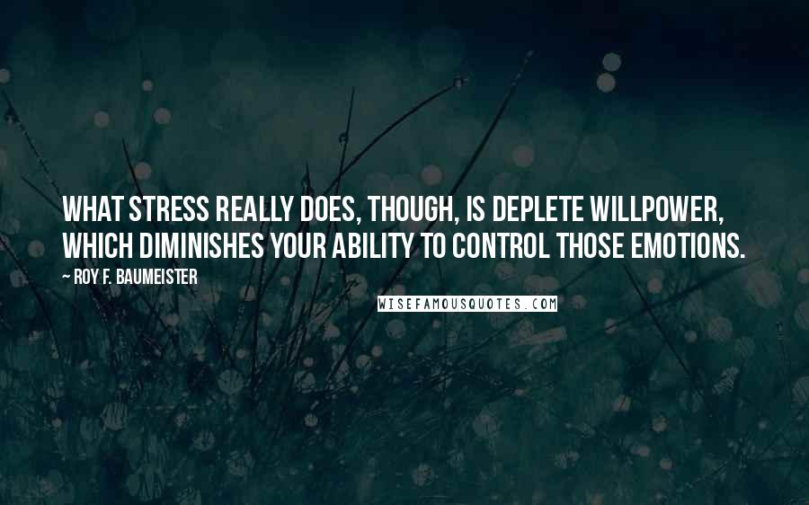 Roy F. Baumeister Quotes: What stress really does, though, is deplete willpower, which diminishes your ability to control those emotions.