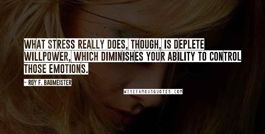 Roy F. Baumeister Quotes: What stress really does, though, is deplete willpower, which diminishes your ability to control those emotions.