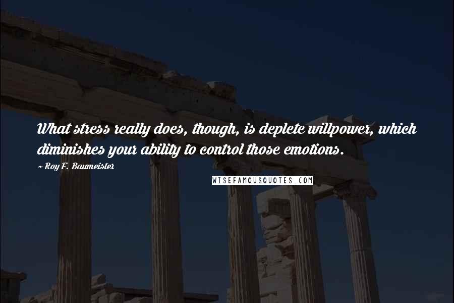 Roy F. Baumeister Quotes: What stress really does, though, is deplete willpower, which diminishes your ability to control those emotions.