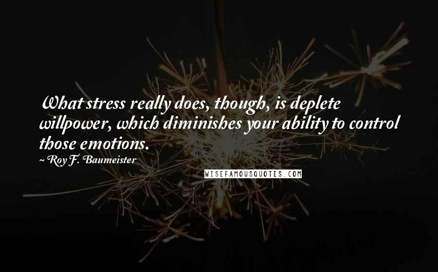 Roy F. Baumeister Quotes: What stress really does, though, is deplete willpower, which diminishes your ability to control those emotions.