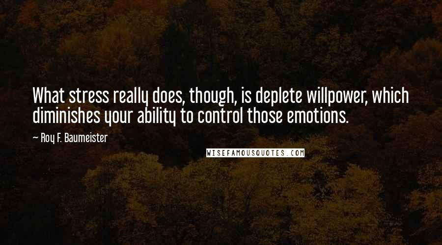 Roy F. Baumeister Quotes: What stress really does, though, is deplete willpower, which diminishes your ability to control those emotions.