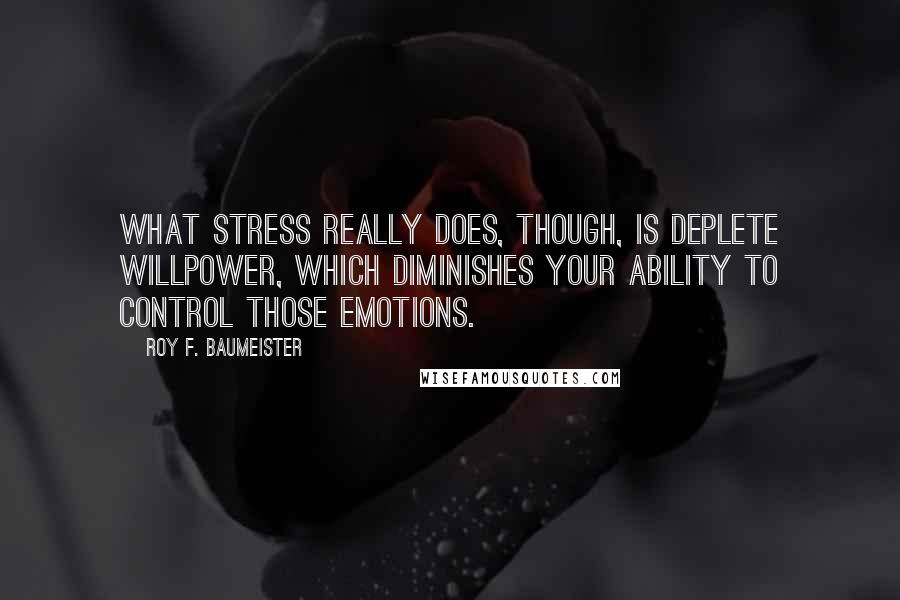 Roy F. Baumeister Quotes: What stress really does, though, is deplete willpower, which diminishes your ability to control those emotions.