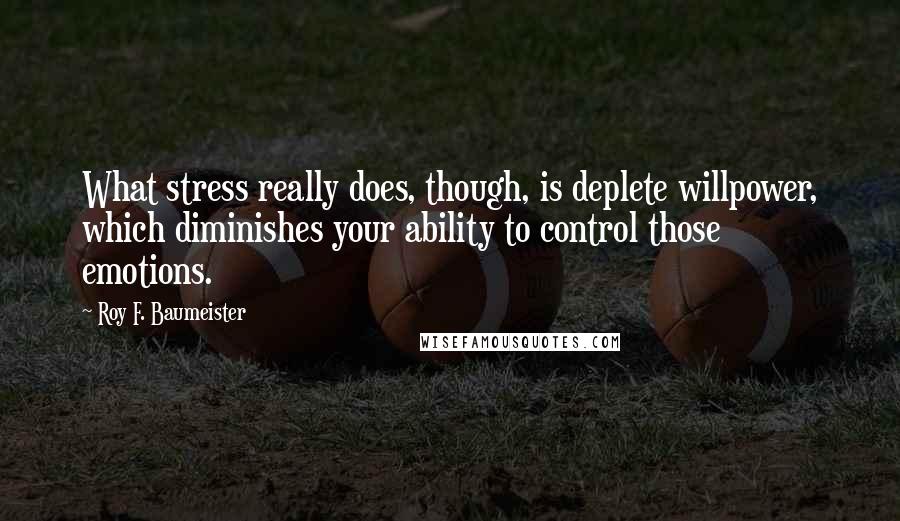 Roy F. Baumeister Quotes: What stress really does, though, is deplete willpower, which diminishes your ability to control those emotions.