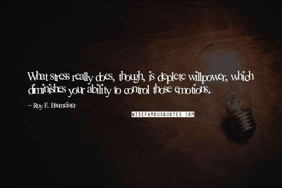 Roy F. Baumeister Quotes: What stress really does, though, is deplete willpower, which diminishes your ability to control those emotions.