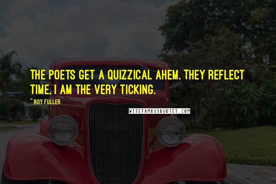 Roy Fuller Quotes: The poets get a quizzical ahem. They reflect time, I am the very ticking.