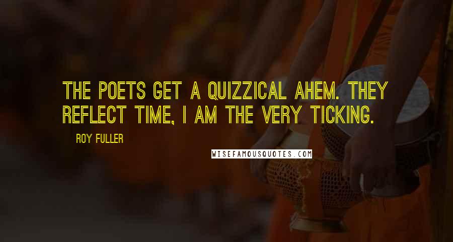 Roy Fuller Quotes: The poets get a quizzical ahem. They reflect time, I am the very ticking.