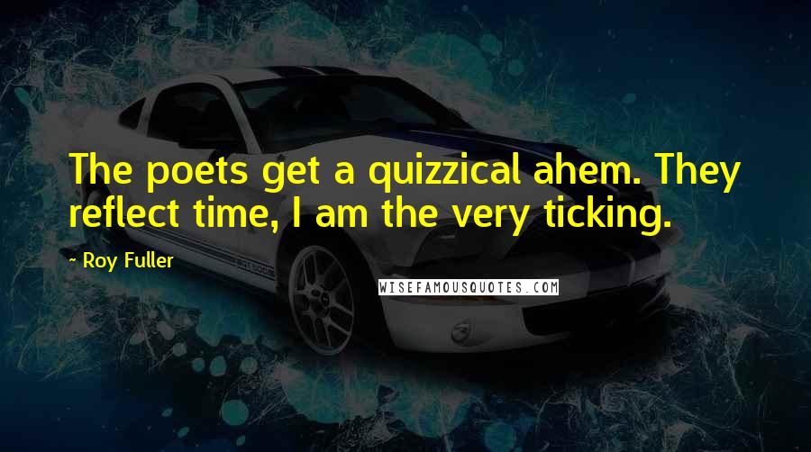 Roy Fuller Quotes: The poets get a quizzical ahem. They reflect time, I am the very ticking.