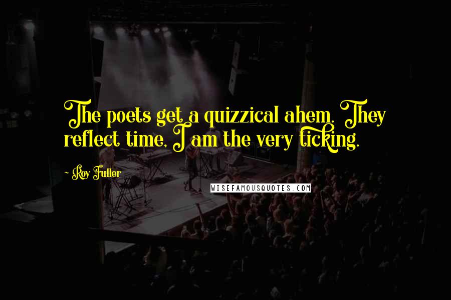 Roy Fuller Quotes: The poets get a quizzical ahem. They reflect time, I am the very ticking.