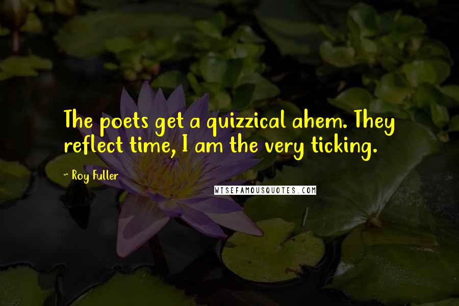 Roy Fuller Quotes: The poets get a quizzical ahem. They reflect time, I am the very ticking.