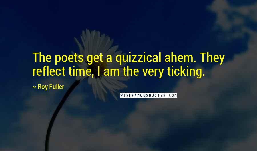 Roy Fuller Quotes: The poets get a quizzical ahem. They reflect time, I am the very ticking.