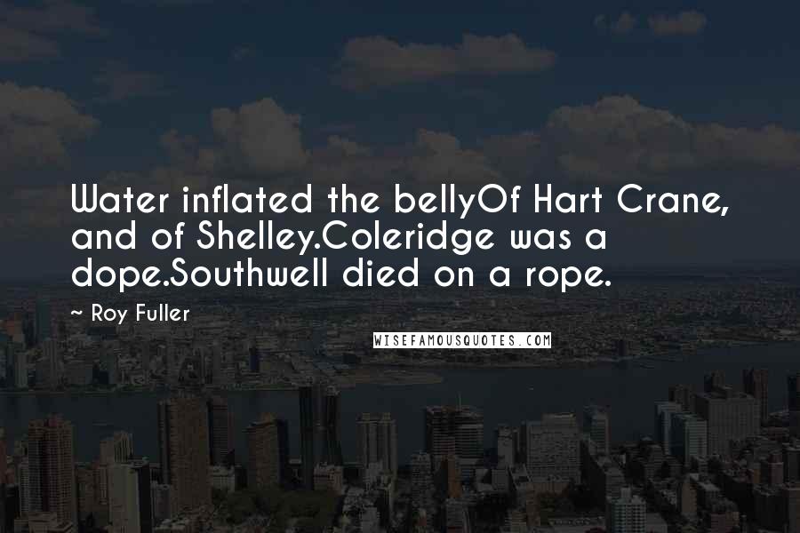 Roy Fuller Quotes: Water inflated the bellyOf Hart Crane, and of Shelley.Coleridge was a dope.Southwell died on a rope.