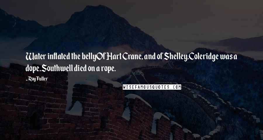 Roy Fuller Quotes: Water inflated the bellyOf Hart Crane, and of Shelley.Coleridge was a dope.Southwell died on a rope.