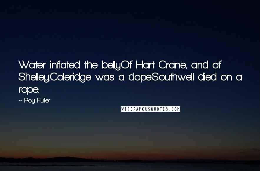 Roy Fuller Quotes: Water inflated the bellyOf Hart Crane, and of Shelley.Coleridge was a dope.Southwell died on a rope.