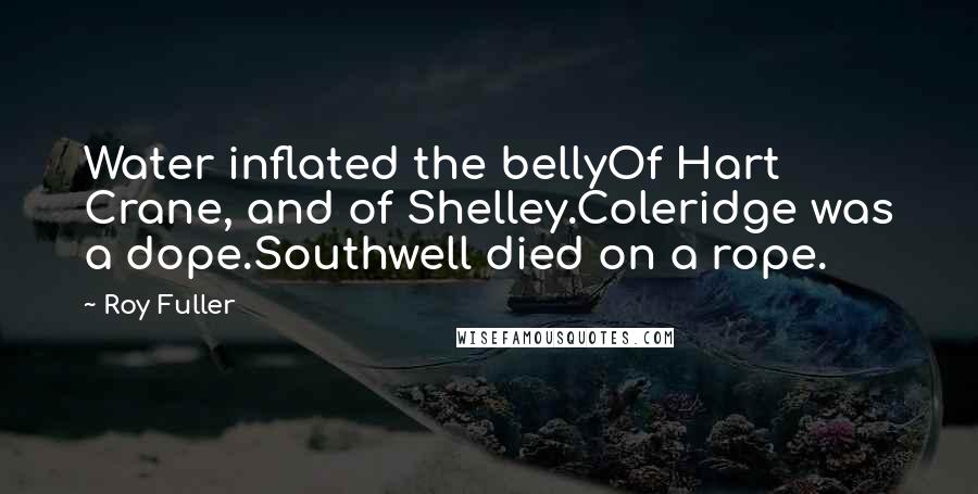 Roy Fuller Quotes: Water inflated the bellyOf Hart Crane, and of Shelley.Coleridge was a dope.Southwell died on a rope.