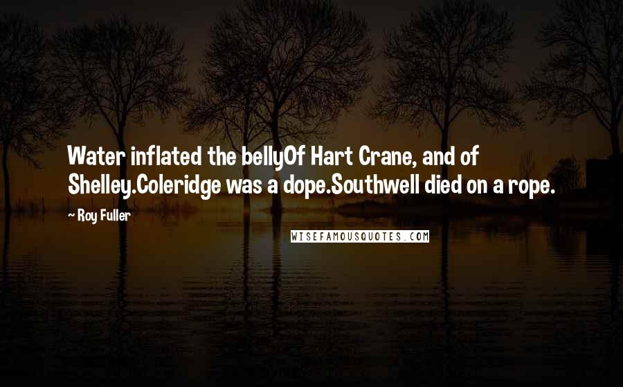 Roy Fuller Quotes: Water inflated the bellyOf Hart Crane, and of Shelley.Coleridge was a dope.Southwell died on a rope.