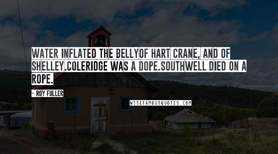 Roy Fuller Quotes: Water inflated the bellyOf Hart Crane, and of Shelley.Coleridge was a dope.Southwell died on a rope.