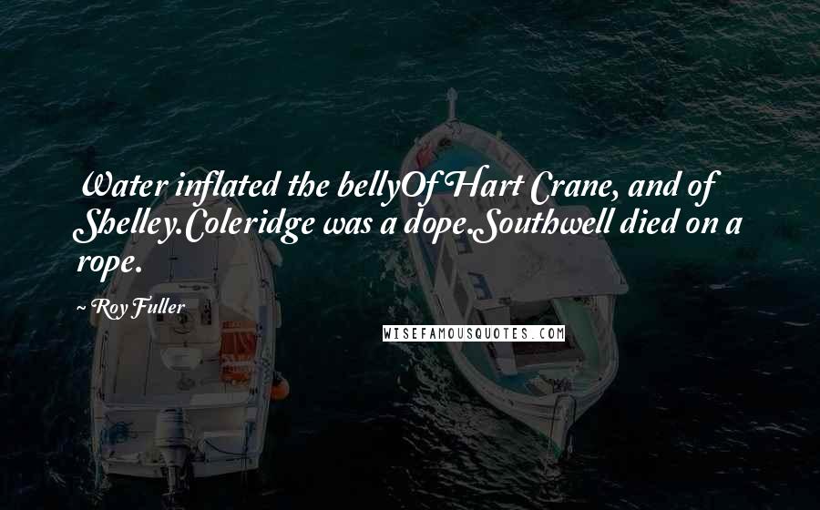 Roy Fuller Quotes: Water inflated the bellyOf Hart Crane, and of Shelley.Coleridge was a dope.Southwell died on a rope.