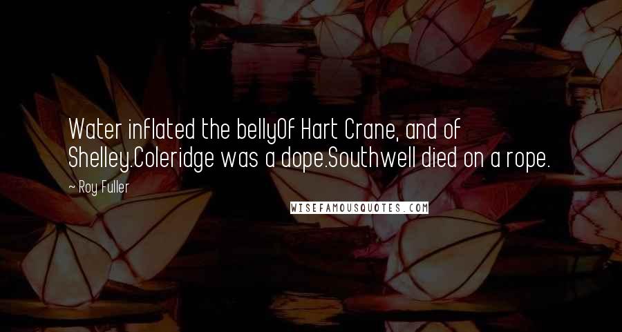 Roy Fuller Quotes: Water inflated the bellyOf Hart Crane, and of Shelley.Coleridge was a dope.Southwell died on a rope.
