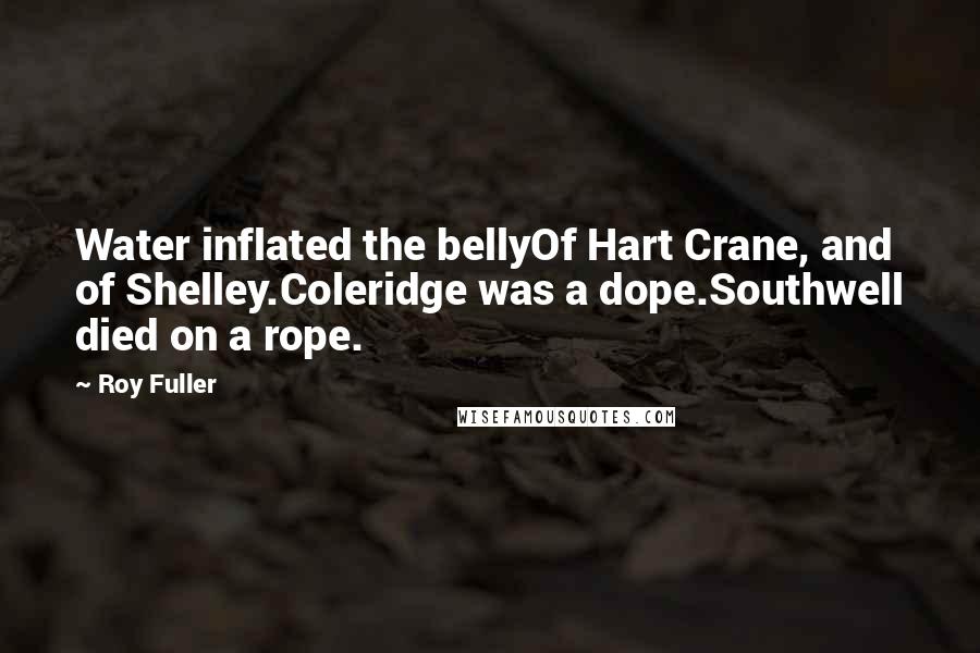Roy Fuller Quotes: Water inflated the bellyOf Hart Crane, and of Shelley.Coleridge was a dope.Southwell died on a rope.