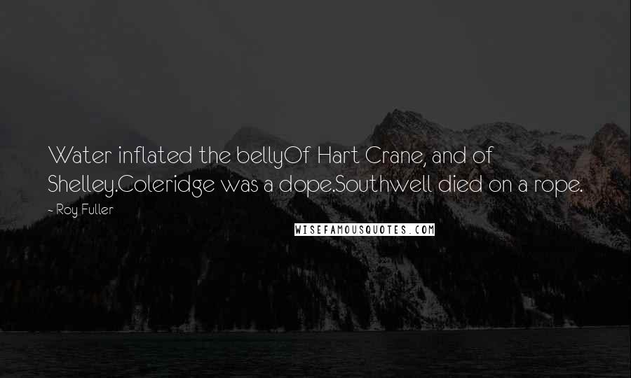 Roy Fuller Quotes: Water inflated the bellyOf Hart Crane, and of Shelley.Coleridge was a dope.Southwell died on a rope.