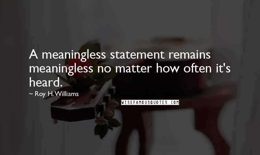 Roy H. Williams Quotes: A meaningless statement remains meaningless no matter how often it's heard.