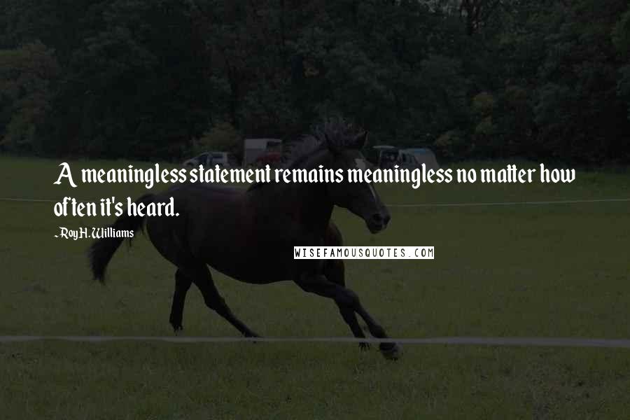 Roy H. Williams Quotes: A meaningless statement remains meaningless no matter how often it's heard.