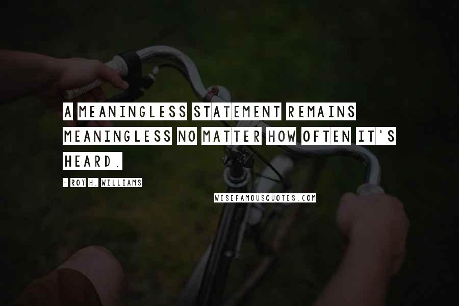 Roy H. Williams Quotes: A meaningless statement remains meaningless no matter how often it's heard.