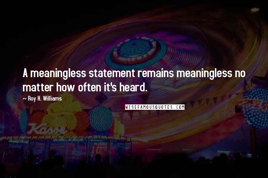 Roy H. Williams Quotes: A meaningless statement remains meaningless no matter how often it's heard.