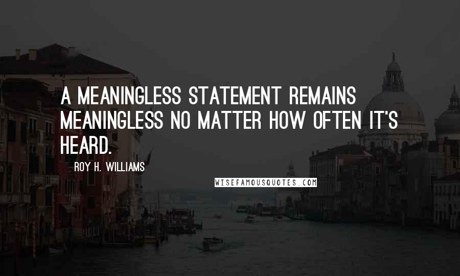 Roy H. Williams Quotes: A meaningless statement remains meaningless no matter how often it's heard.