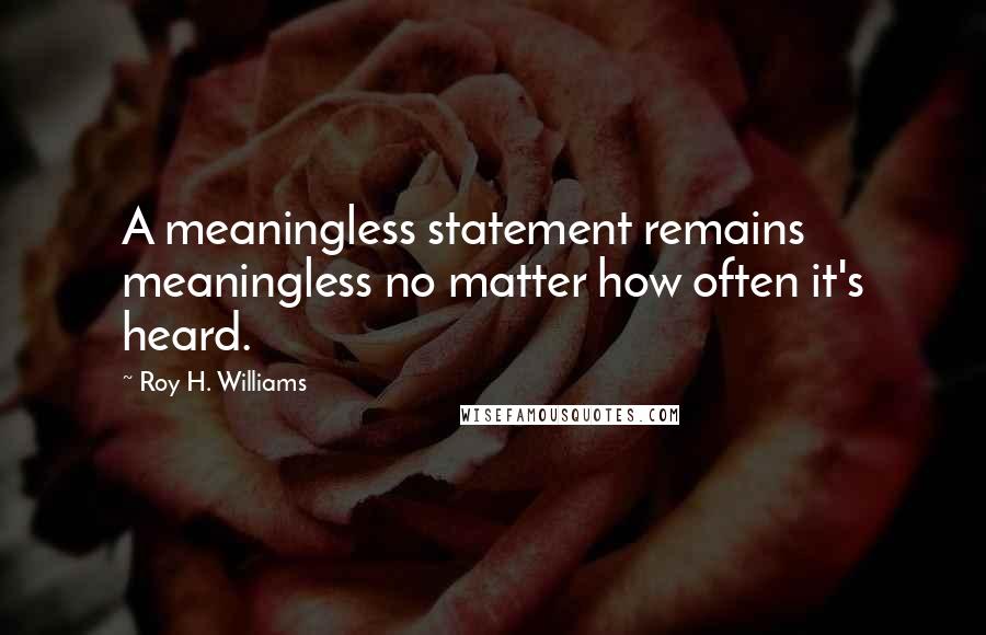 Roy H. Williams Quotes: A meaningless statement remains meaningless no matter how often it's heard.