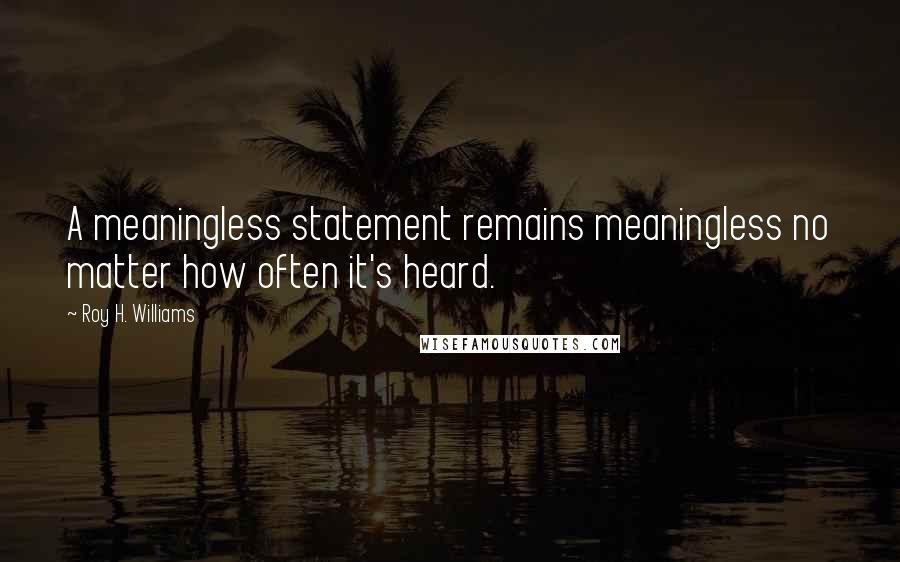 Roy H. Williams Quotes: A meaningless statement remains meaningless no matter how often it's heard.