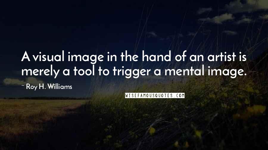 Roy H. Williams Quotes: A visual image in the hand of an artist is merely a tool to trigger a mental image.