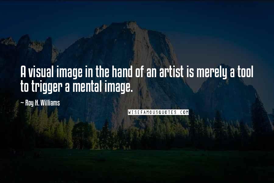 Roy H. Williams Quotes: A visual image in the hand of an artist is merely a tool to trigger a mental image.