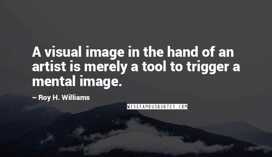 Roy H. Williams Quotes: A visual image in the hand of an artist is merely a tool to trigger a mental image.