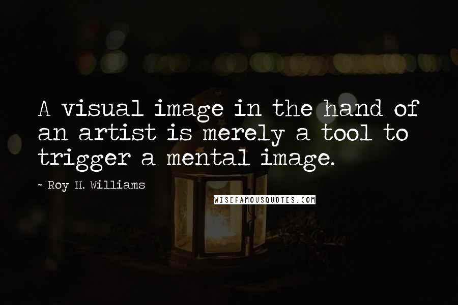 Roy H. Williams Quotes: A visual image in the hand of an artist is merely a tool to trigger a mental image.