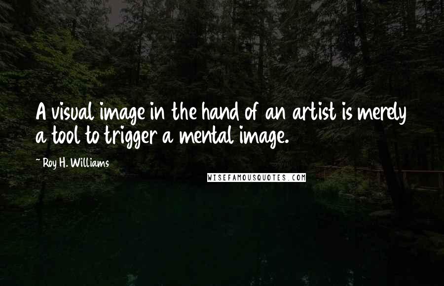 Roy H. Williams Quotes: A visual image in the hand of an artist is merely a tool to trigger a mental image.