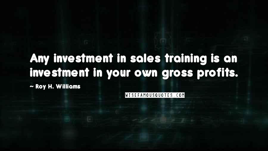 Roy H. Williams Quotes: Any investment in sales training is an investment in your own gross profits.