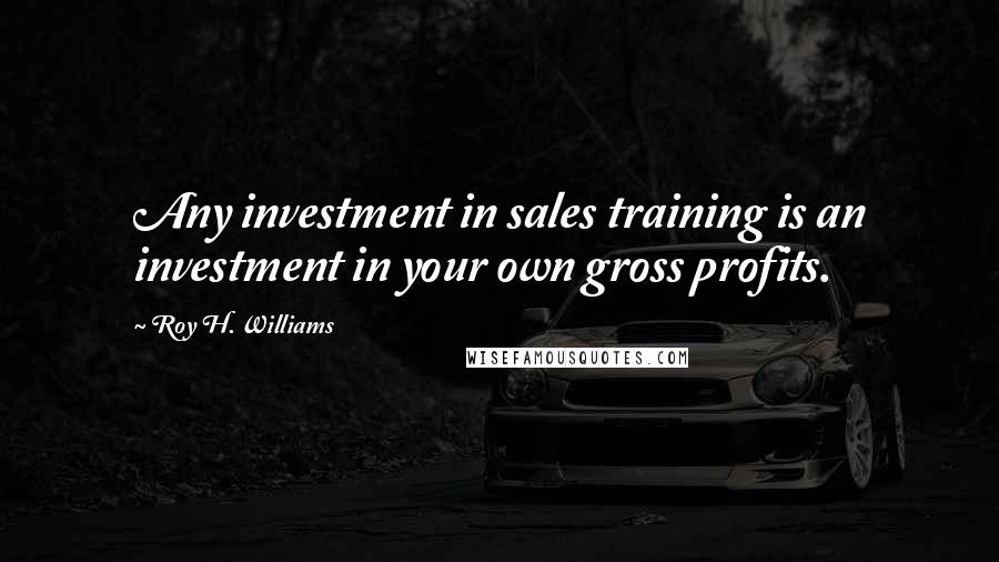 Roy H. Williams Quotes: Any investment in sales training is an investment in your own gross profits.