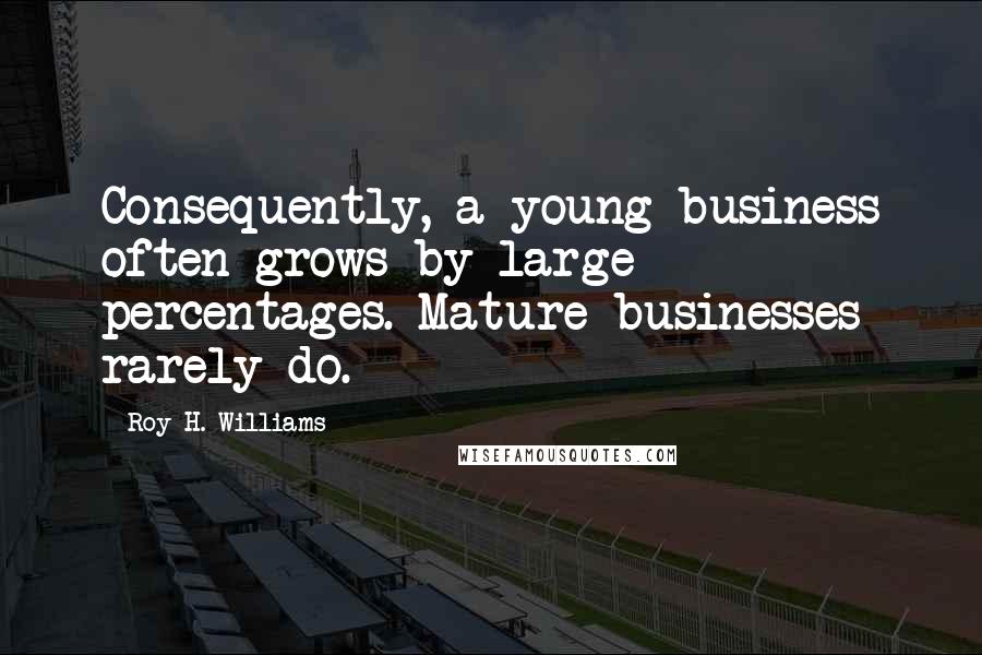 Roy H. Williams Quotes: Consequently, a young business often grows by large percentages. Mature businesses rarely do.