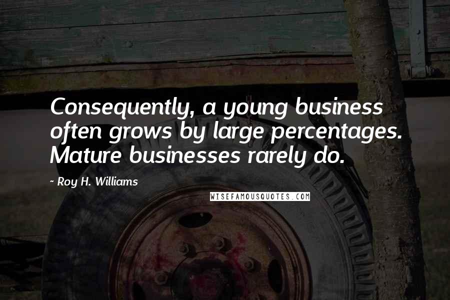 Roy H. Williams Quotes: Consequently, a young business often grows by large percentages. Mature businesses rarely do.