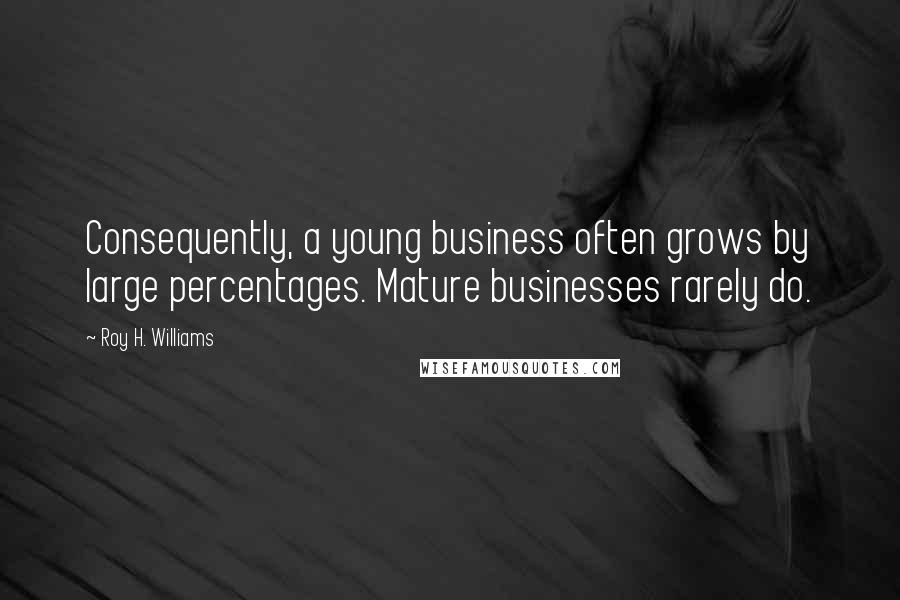 Roy H. Williams Quotes: Consequently, a young business often grows by large percentages. Mature businesses rarely do.