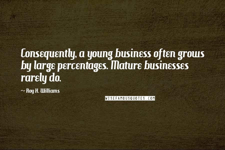 Roy H. Williams Quotes: Consequently, a young business often grows by large percentages. Mature businesses rarely do.