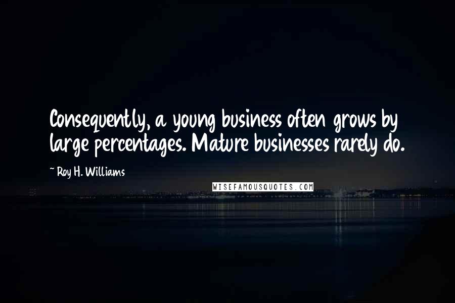 Roy H. Williams Quotes: Consequently, a young business often grows by large percentages. Mature businesses rarely do.