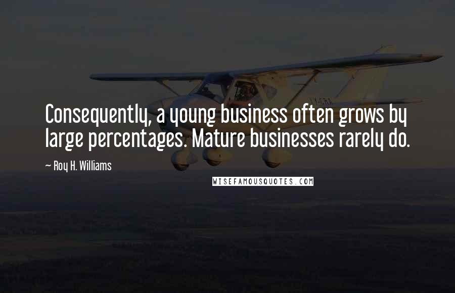 Roy H. Williams Quotes: Consequently, a young business often grows by large percentages. Mature businesses rarely do.