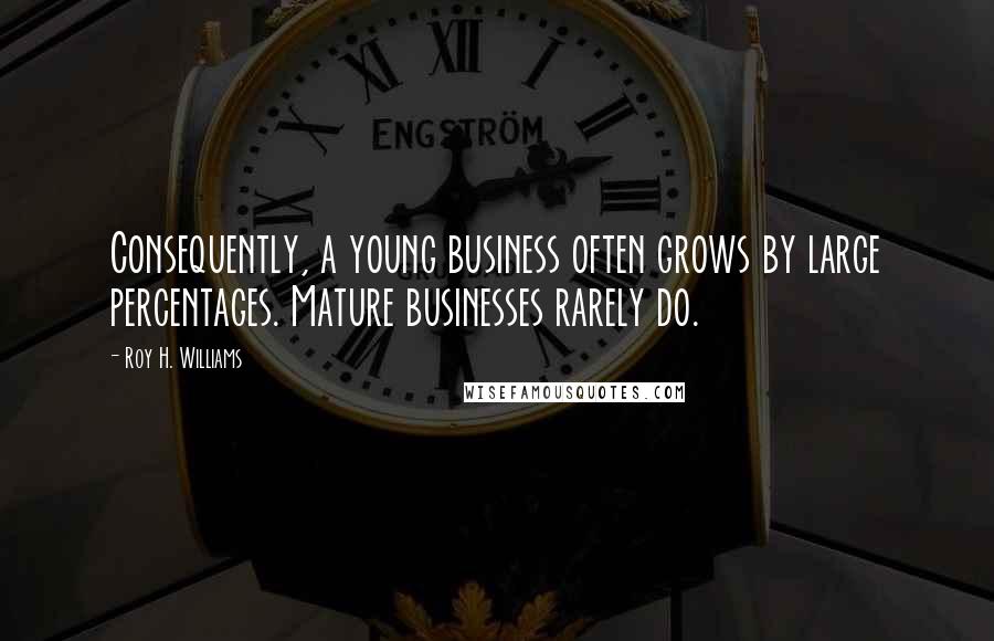 Roy H. Williams Quotes: Consequently, a young business often grows by large percentages. Mature businesses rarely do.