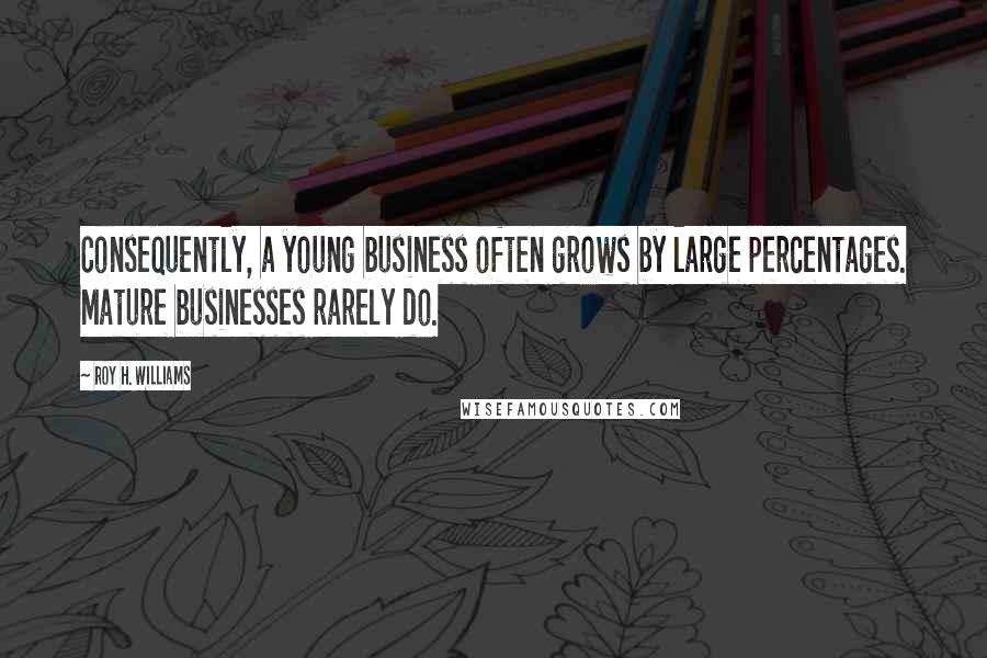 Roy H. Williams Quotes: Consequently, a young business often grows by large percentages. Mature businesses rarely do.