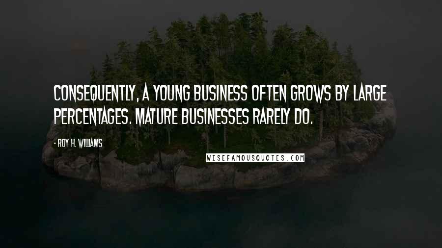 Roy H. Williams Quotes: Consequently, a young business often grows by large percentages. Mature businesses rarely do.
