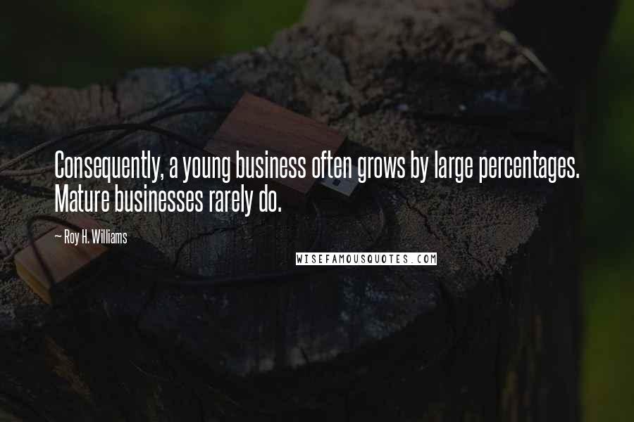 Roy H. Williams Quotes: Consequently, a young business often grows by large percentages. Mature businesses rarely do.