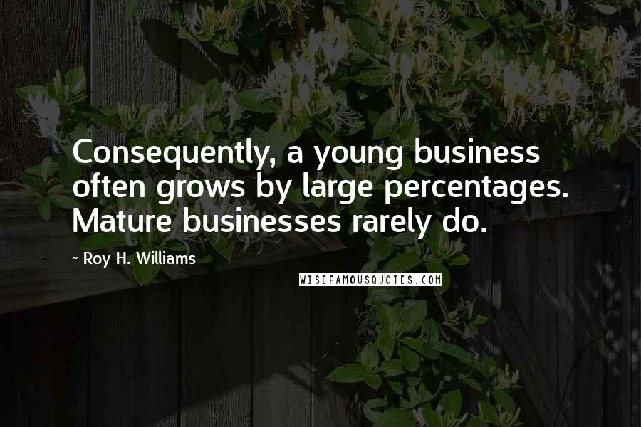 Roy H. Williams Quotes: Consequently, a young business often grows by large percentages. Mature businesses rarely do.