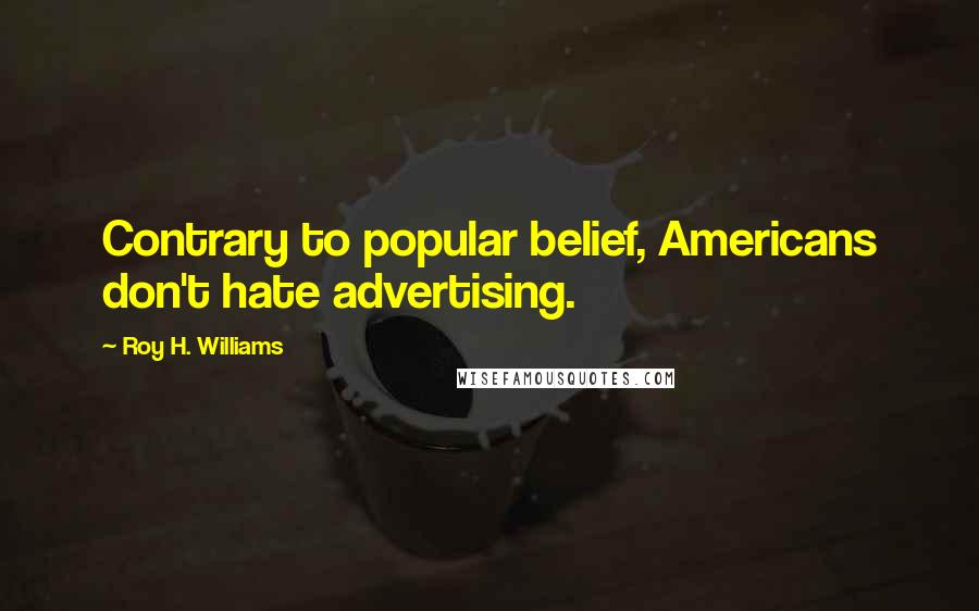 Roy H. Williams Quotes: Contrary to popular belief, Americans don't hate advertising.